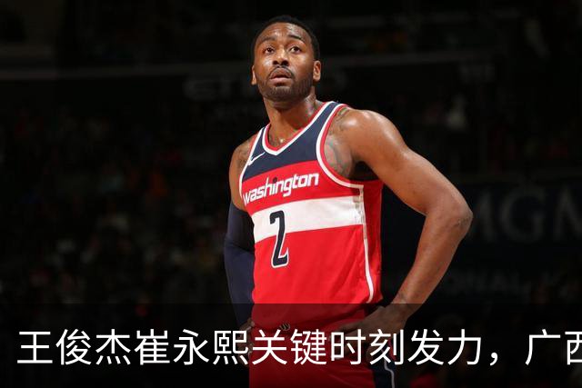 王俊杰崔永熙关键时刻发力，广西3球员给力，中国男篮胜澳大利亚